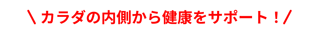 カラダの内側から健康をサポート！